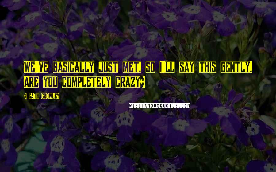 Cath Crowley quotes: We've basically just met, so I'll say this gently. Are you completely crazy?