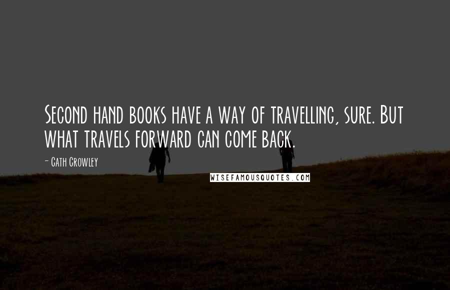 Cath Crowley quotes: Second hand books have a way of travelling, sure. But what travels forward can come back.