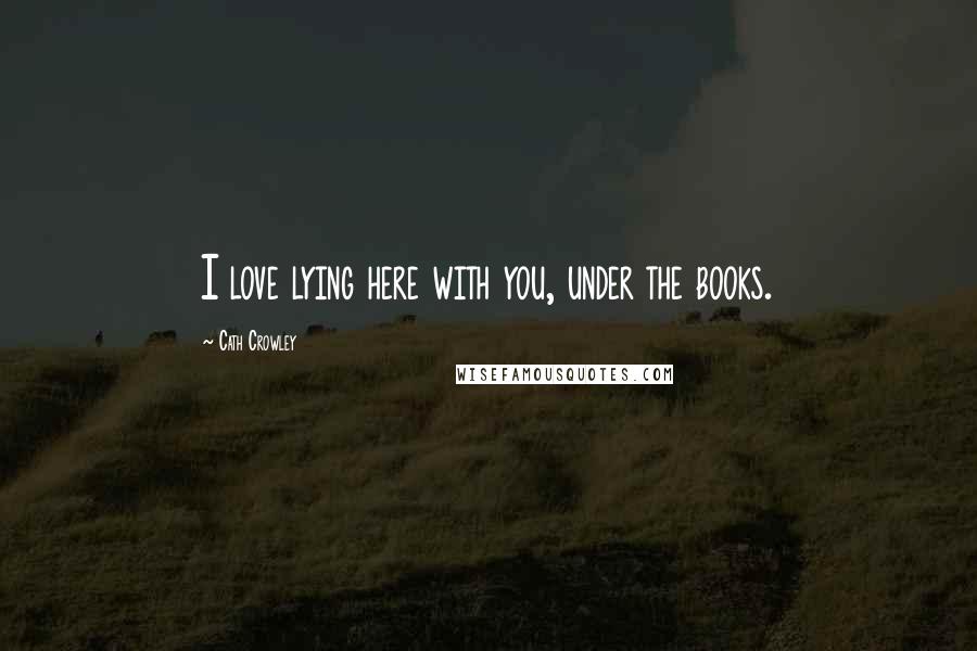 Cath Crowley quotes: I love lying here with you, under the books.