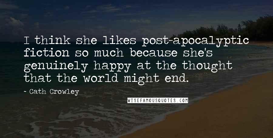 Cath Crowley quotes: I think she likes post-apocalyptic fiction so much because she's genuinely happy at the thought that the world might end.