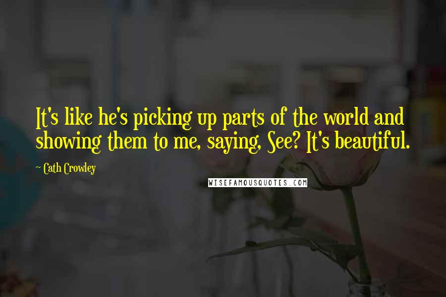 Cath Crowley quotes: It's like he's picking up parts of the world and showing them to me, saying, See? It's beautiful.