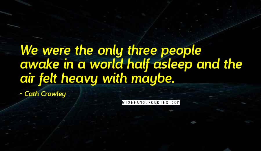 Cath Crowley quotes: We were the only three people awake in a world half asleep and the air felt heavy with maybe.
