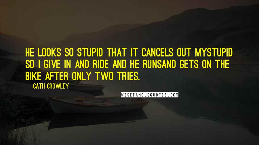 Cath Crowley quotes: He looks so stupid that it cancels out mystupid so I give in and ride and he runsand gets on the bike after only two tries. Cath Crowley quotes: He looks so stupid that it cancels out mystupid so I give in and ride and he runsand gets on the bike after only two tries.