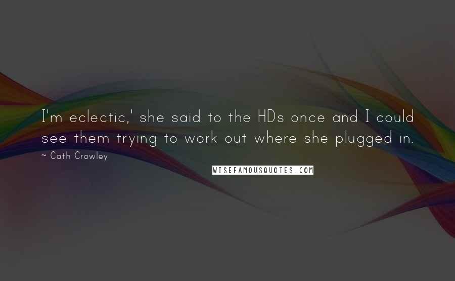 Cath Crowley quotes: I'm eclectic,' she said to the HDs once and I could see them trying to work out where she plugged in.