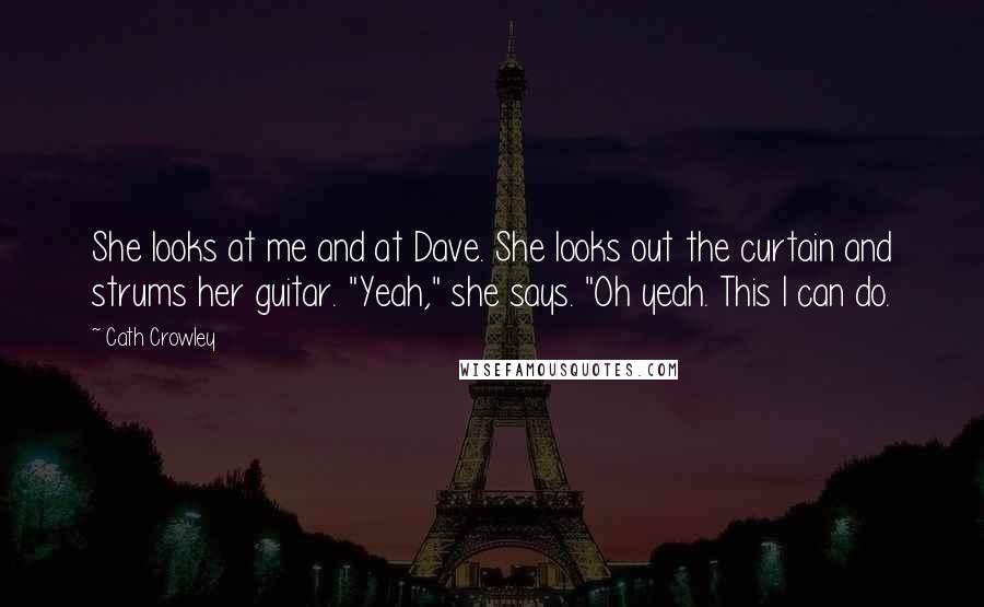 Cath Crowley quotes: She looks at me and at Dave. She looks out the curtain and strums her guitar. "Yeah," she says. "Oh yeah. This I can do.