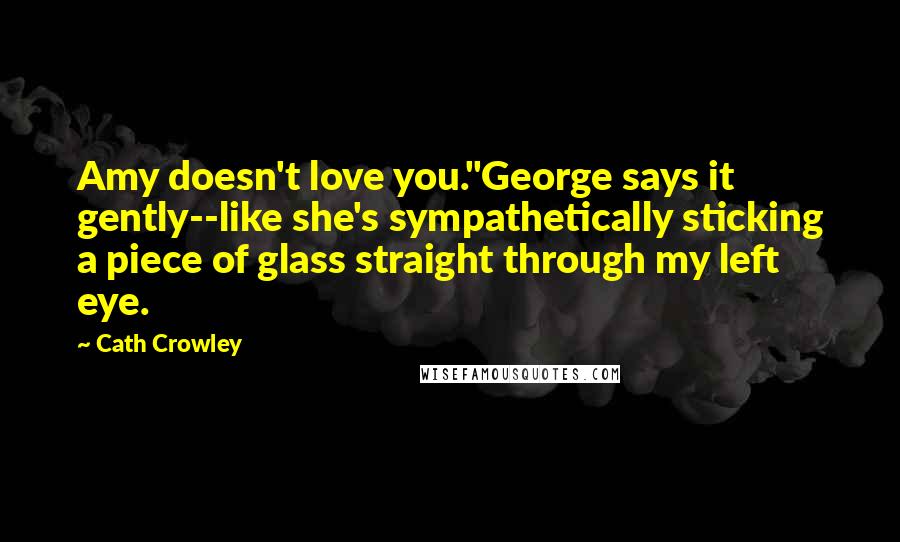 Cath Crowley quotes: Amy doesn't love you."George says it gently--like she's sympathetically sticking a piece of glass straight through my left eye.
