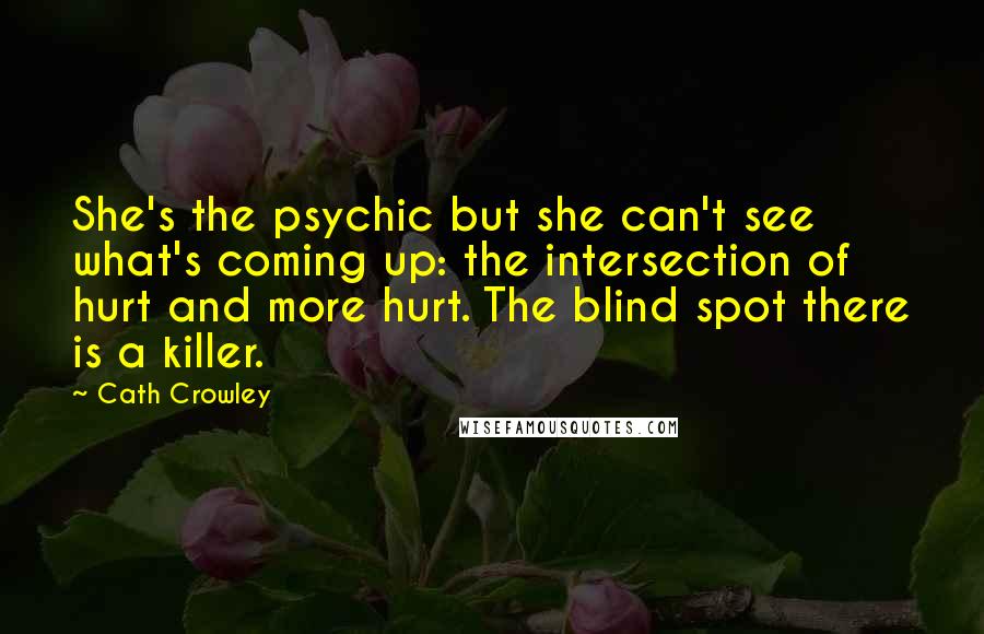 Cath Crowley quotes: She's the psychic but she can't see what's coming up: the intersection of hurt and more hurt. The blind spot there is a killer. Cath Crowley quotes: She's the psychic but she can't see what's coming up: the intersection of hurt and more hurt. The blind spot there is a killer.