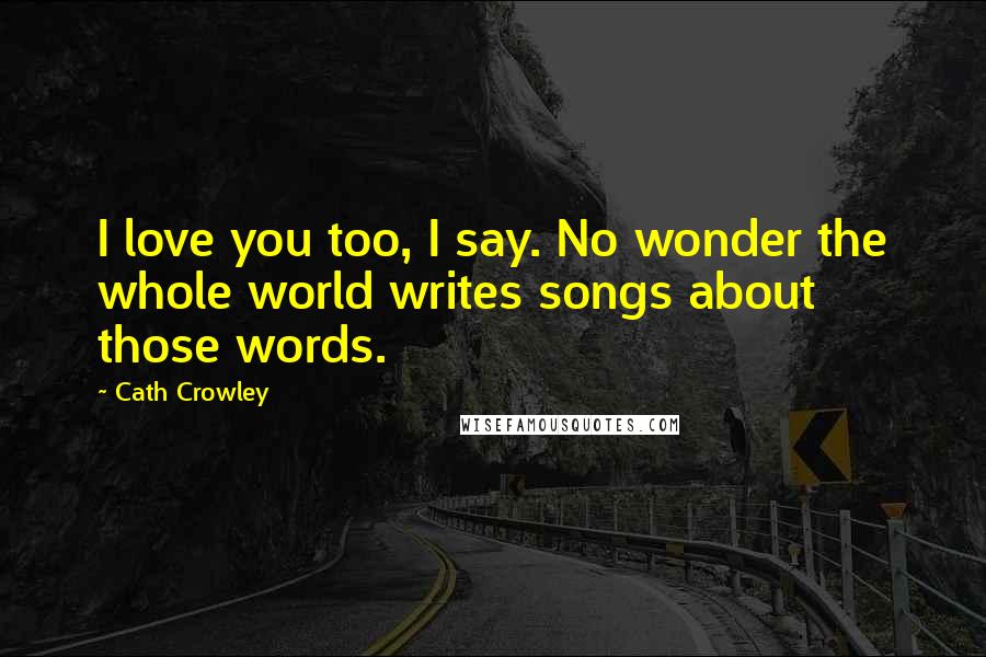 Cath Crowley quotes: I love you too, I say. No wonder the whole world writes songs about those words.
