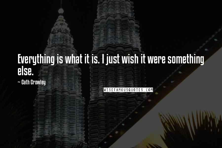 Cath Crowley quotes: Everything is what it is. I just wish it were something else.