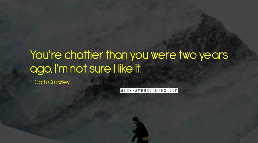Cath Crowley quotes: You're chattier than you were two years ago. I'm not sure I like it.