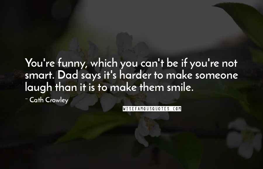 Cath Crowley quotes: You're funny, which you can't be if you're not smart. Dad says it's harder to make someone laugh than it is to make them smile. Cath Crowley quotes: You're funny, which you can't be if you're not smart. Dad says it's harder to make someone laugh than it is to make them smile.