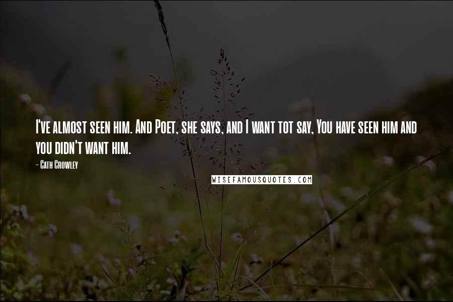 Cath Crowley quotes: I've almost seen him. And Poet, she says, and I want tot say, You have seen him and you didn't want him. Cath Crowley quotes: I've almost seen him. And Poet, she says, and I want tot say, You have seen him and you didn't want him.