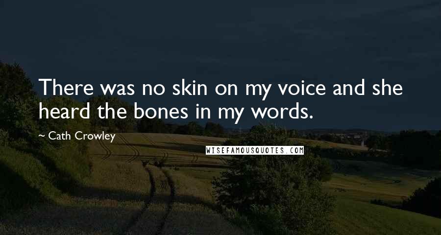 Cath Crowley quotes: There was no skin on my voice and she heard the bones in my words.