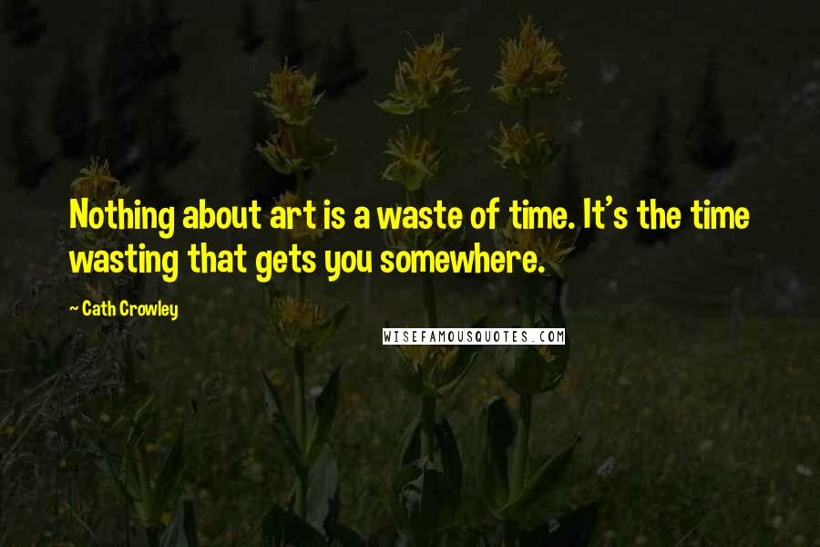 Cath Crowley quotes: Nothing about art is a waste of time. It's the time wasting that gets you somewhere.