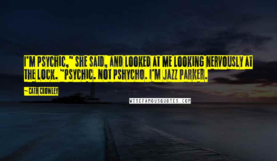 Cath Crowley quotes: I'm psychic," she said, and looked at me looking nervously at the lock. "Psychic. Not pshycho. I'm Jazz Parker.