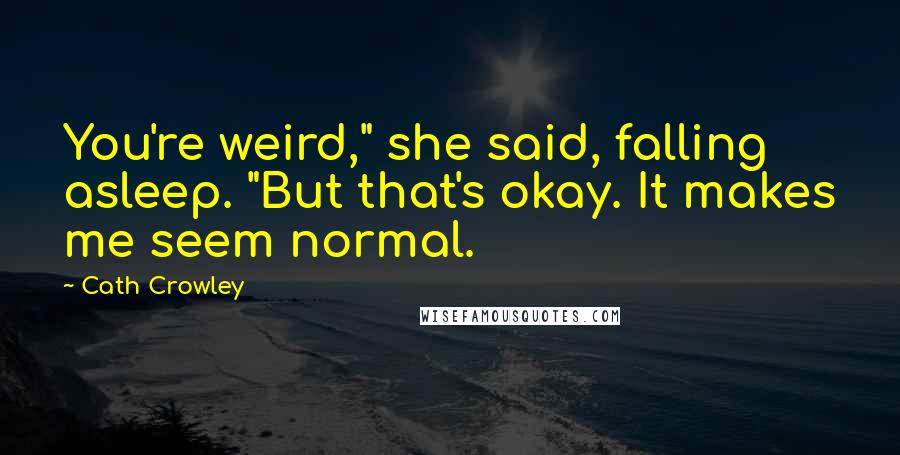 Cath Crowley quotes: You're weird," she said, falling asleep. "But that's okay. It makes me seem normal.