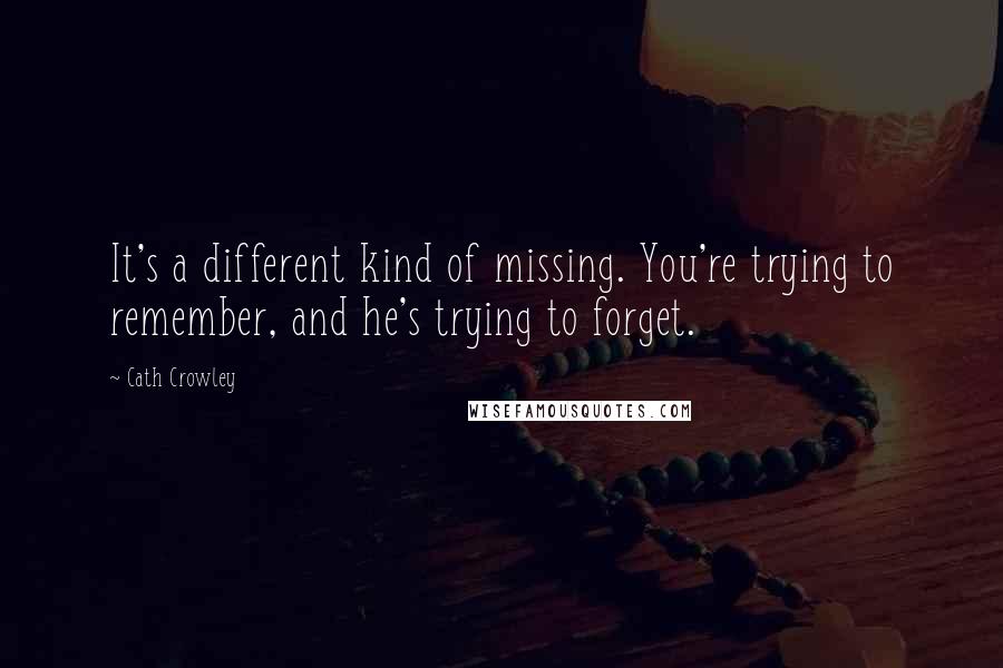 Cath Crowley quotes: It's a different kind of missing. You're trying to remember, and he's trying to forget.