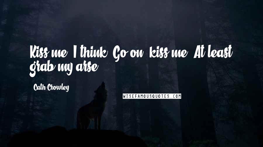 Cath Crowley quotes: Kiss me, I think. Go on, kiss me. At least grab my arse.