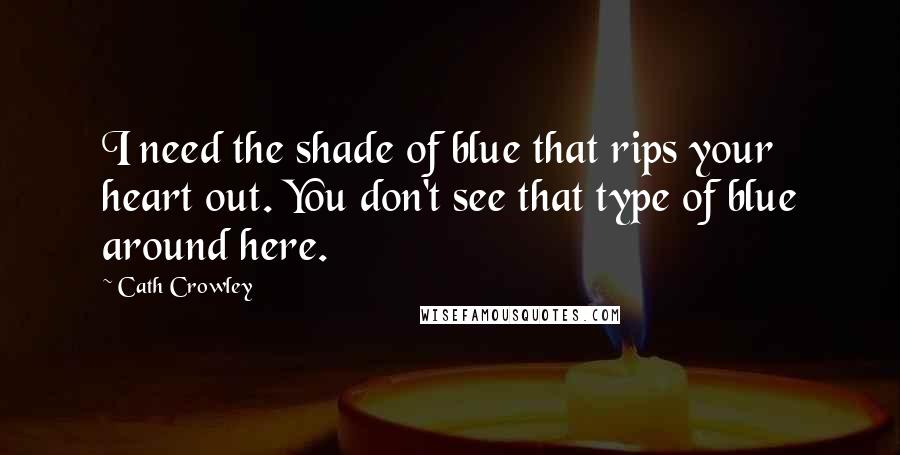 Cath Crowley quotes: I need the shade of blue that rips your heart out. You don't see that type of blue around here.