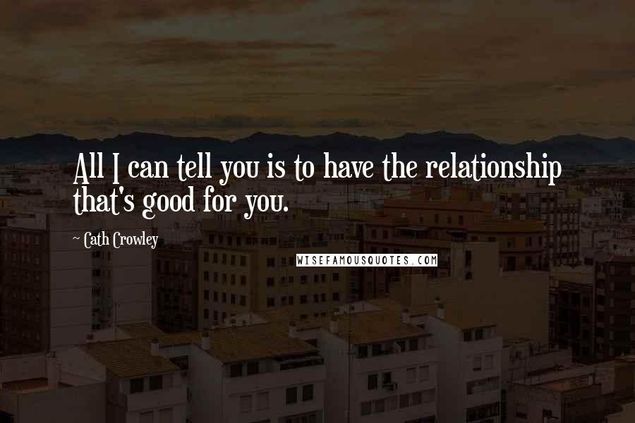 Cath Crowley quotes: All I can tell you is to have the relationship that's good for you.