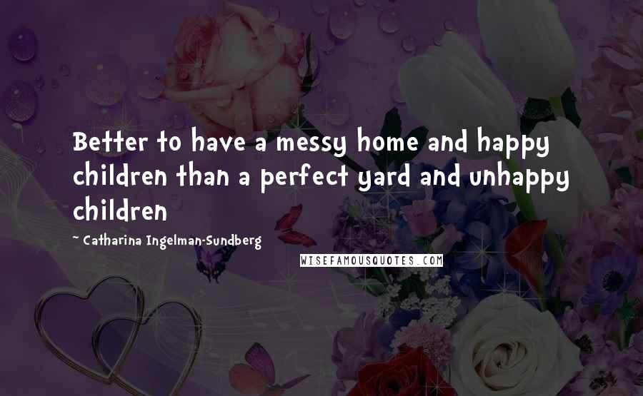 Catharina Ingelman-Sundberg quotes: Better to have a messy home and happy children than a perfect yard and unhappy children