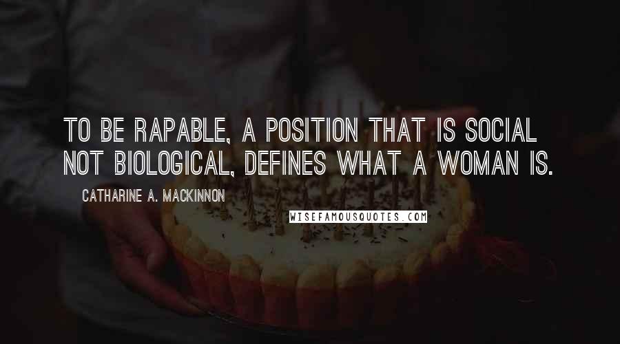 Catharine A. MacKinnon quotes: To be rapable, a position that is social not biological, defines what a woman is.