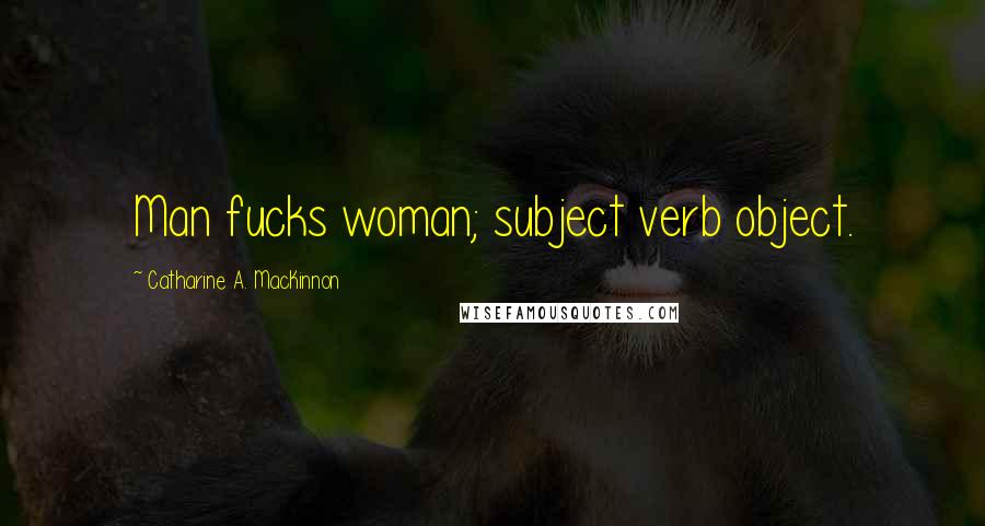 Catharine A. MacKinnon quotes: Man fucks woman; subject verb object.