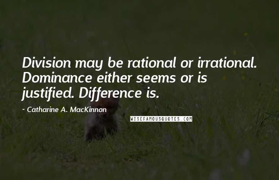 Catharine A. MacKinnon quotes: Division may be rational or irrational. Dominance either seems or is justified. Difference is.