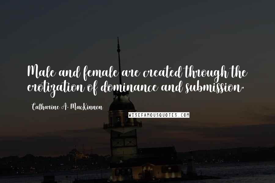 Catharine A. MacKinnon quotes: Male and female are created through the erotization of dominance and submission.