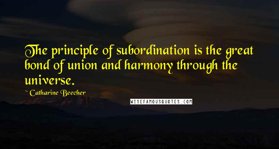 Catharine Beecher quotes: The principle of subordination is the great bond of union and harmony through the universe.