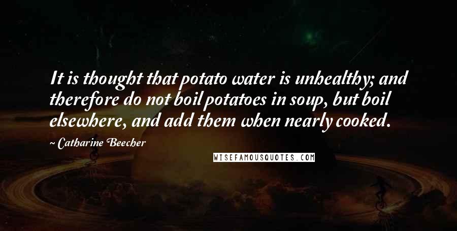 Catharine Beecher quotes: It is thought that potato water is unhealthy; and therefore do not boil potatoes in soup, but boil elsewhere, and add them when nearly cooked.