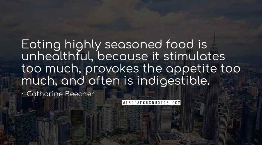 Catharine Beecher quotes: Eating highly seasoned food is unhealthful, because it stimulates too much, provokes the appetite too much, and often is indigestible.