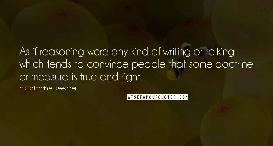 Catharine Beecher quotes: As if reasoning were any kind of writing or talking which tends to convince people that some doctrine or measure is true and right.