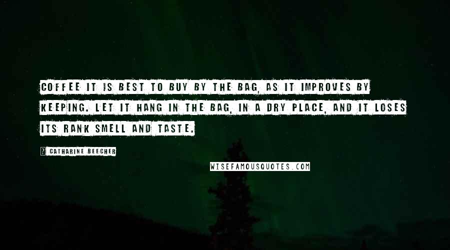 Catharine Beecher quotes: Coffee it is best to buy by the bag, as it improves by keeping. Let it hang in the bag, in a dry place, and it loses its rank smell