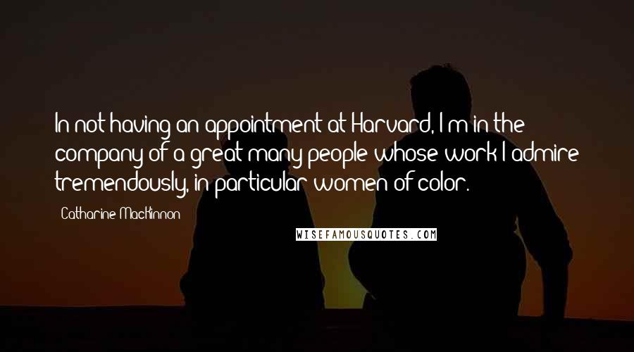 Catharine MacKinnon quotes: In not having an appointment at Harvard, I'm in the company of a great many people whose work I admire tremendously, in particular women of color. Catharine MacKinnon quotes: In not having an appointment at Harvard, I'm in the company of a great many people whose work I admire tremendously, in particular women of color.
