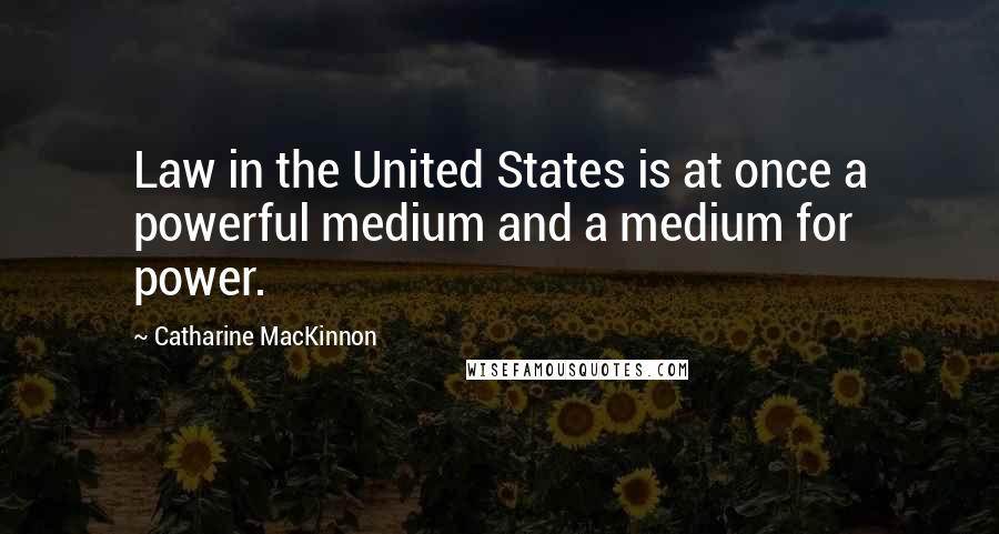 Catharine MacKinnon quotes: Law in the United States is at once a powerful medium and a medium for power.