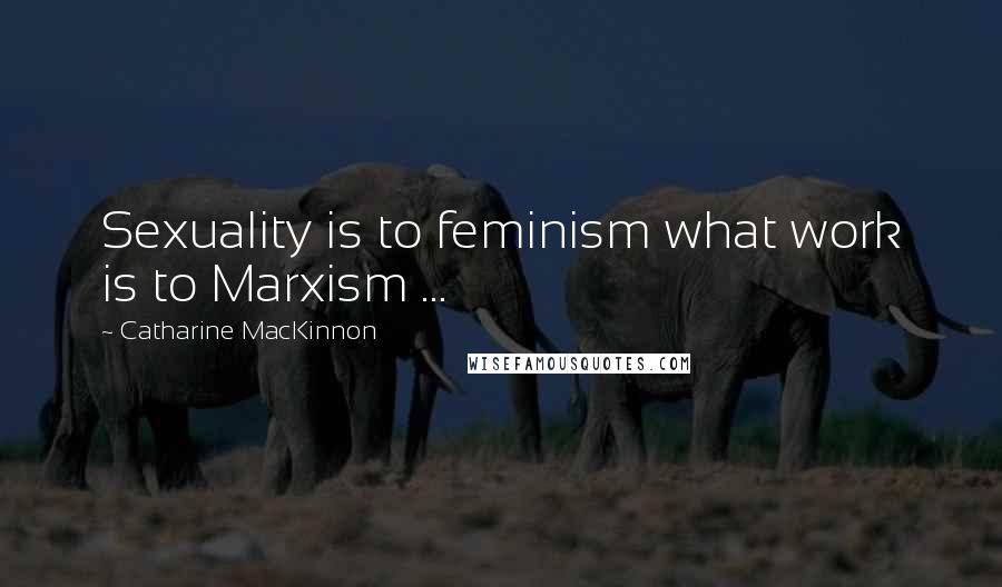 Catharine MacKinnon quotes: Sexuality is to feminism what work is to Marxism ...