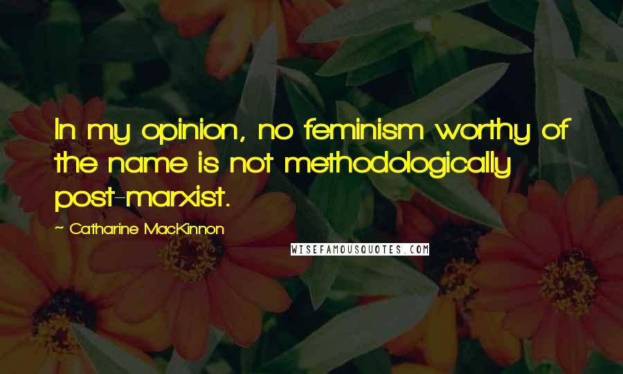 Catharine MacKinnon quotes: In my opinion, no feminism worthy of the name is not methodologically post-marxist.