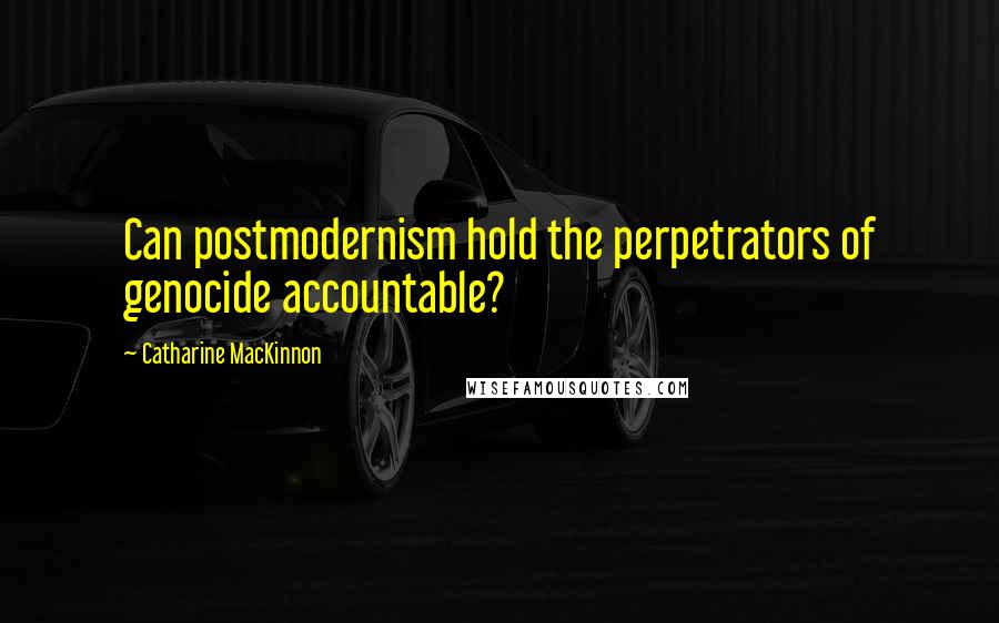 Catharine MacKinnon quotes: Can postmodernism hold the perpetrators of genocide accountable?