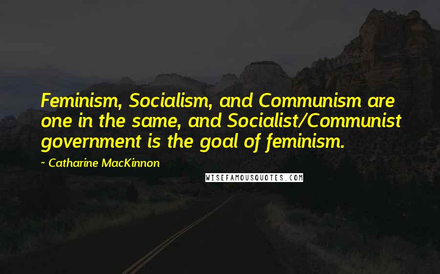 Catharine MacKinnon quotes: Feminism, Socialism, and Communism are one in the same, and Socialist/Communist government is the goal of feminism.