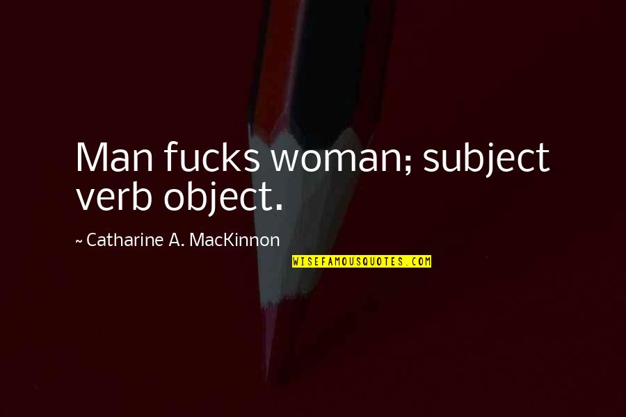 Catharine Mackinnon Quotes By Catharine A. MacKinnon: Man fucks woman; subject verb object.