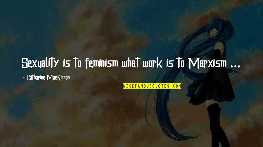 Catharine Mackinnon Quotes By Catharine MacKinnon: Sexuality is to feminism what work is to