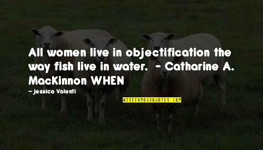 Catharine Mackinnon Quotes By Jessica Valenti: All women live in objectification the way fish