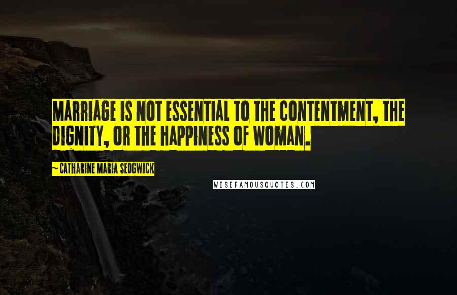 Catharine Maria Sedgwick quotes: Marriage is not essential to the contentment, the dignity, or the happiness of woman.