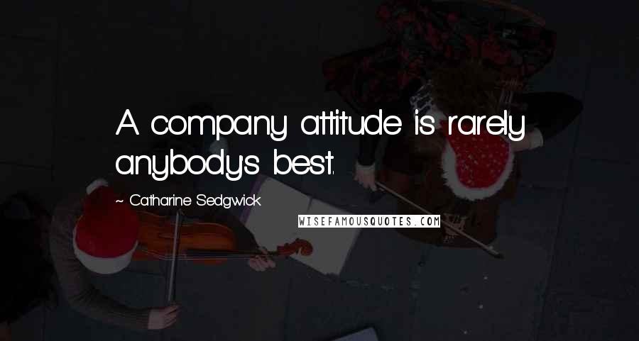 Catharine Sedgwick quotes: A company attitude is rarely anybody's best.