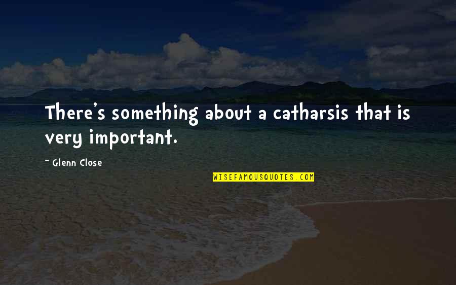 Catharsis Quotes By Glenn Close: There's something about a catharsis that is very