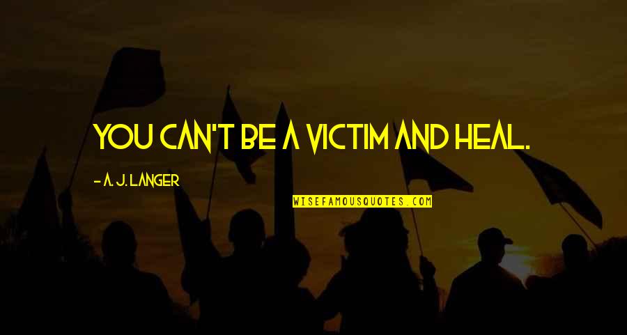 Cathected Quotes By A. J. Langer: You can't be a victim and heal.