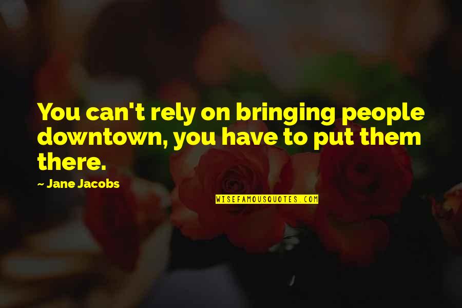 Cathected Quotes By Jane Jacobs: You can't rely on bringing people downtown, you