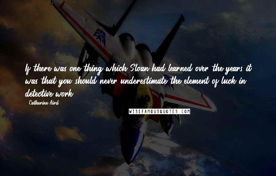 Catherine Aird quotes: If there was one thing which Sloan had learned over the years it was that you should never underestimate the element of luck in detective work.