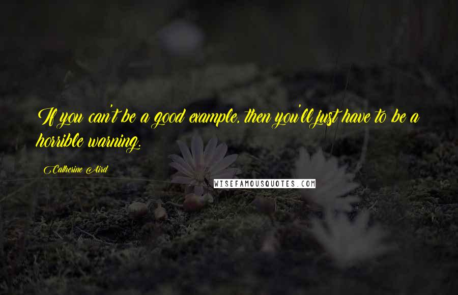 Catherine Aird quotes: If you can't be a good example, then you'll just have to be a horrible warning.